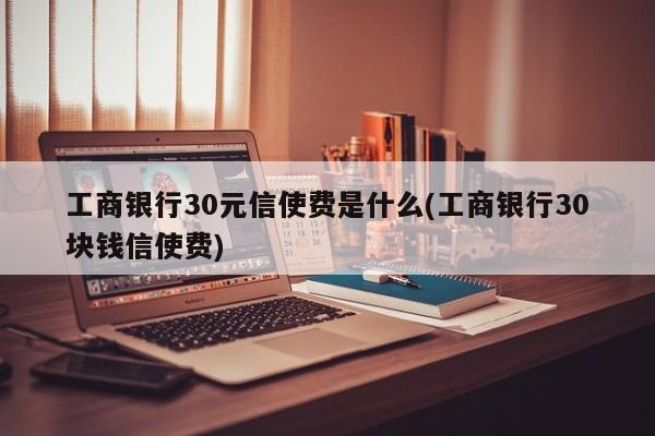 工商银行30元信使费是什么(工商银行30块钱信使费)