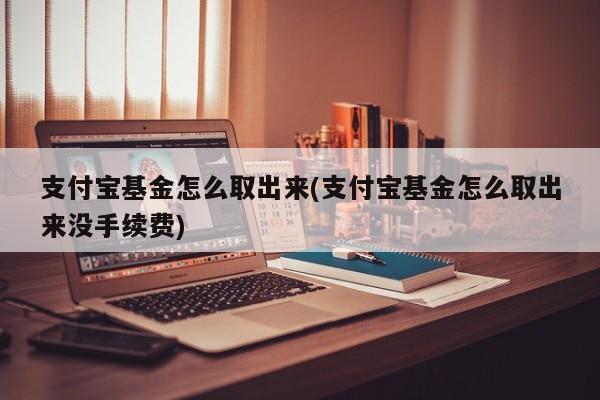 支付宝基金怎么取出来(支付宝基金怎么取出来没手续费)