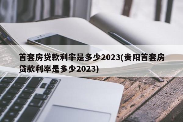 首套房贷款利率是多少2023(贵阳首套房贷款利率是多少2023)