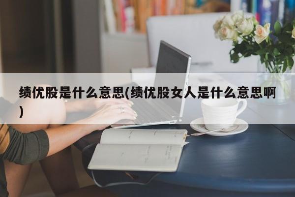 绩优股是什么意思(绩优股女人是什么意思啊)