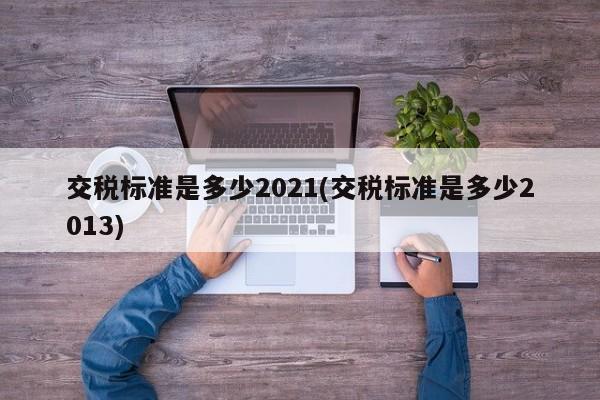 交税标准是多少2021(交税标准是多少2013)