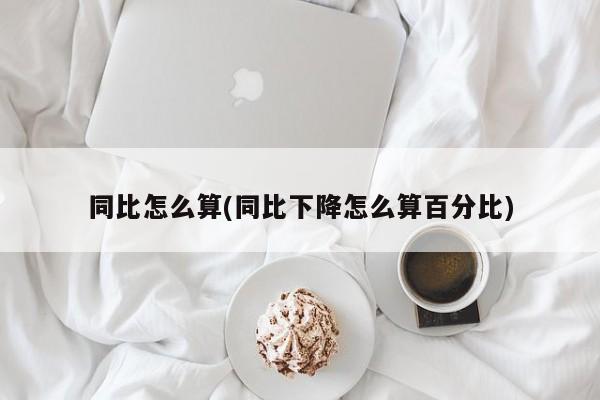 同比怎么算(同比下降怎么算百分比)