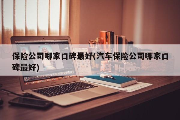 保险公司哪家口碑最好(汽车保险公司哪家口碑最好)