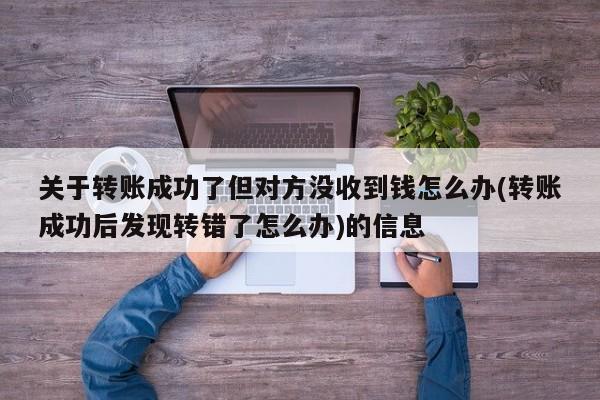 关于转账成功了但对方没收到钱怎么办(转账成功后发现转错了怎么办)的信息