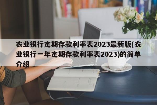 农业银行定期存款利率表2023最新版(农业银行一年定期存款利率表2023)的简单介绍