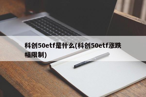 科创50etf是什么(科创50etf涨跌幅限制)