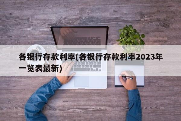 各银行存款利率(各银行存款利率2023年一览表最新)