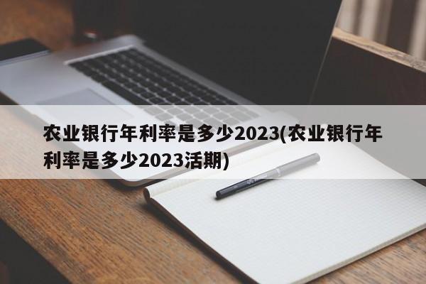 农业银行年利率是多少2023(农业银行年利率是多少2023活期)