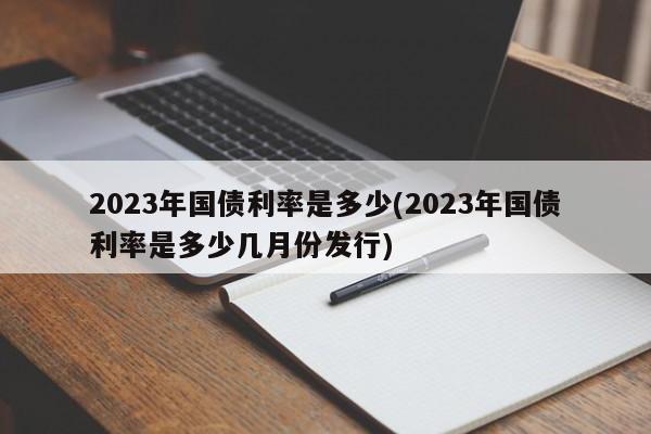 2023年国债利率是多少(2023年国债利率是多少几月份发行)