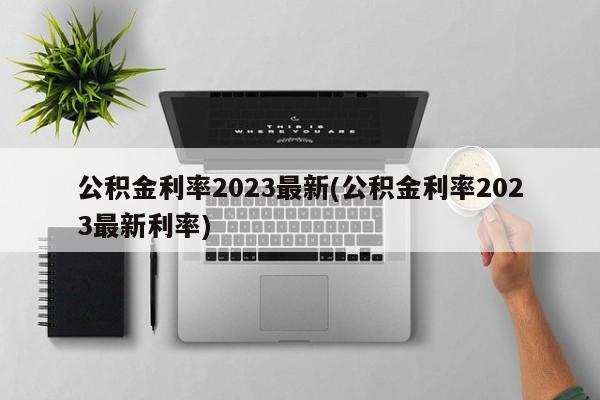 公积金利率2023最新(公积金利率2023最新利率)