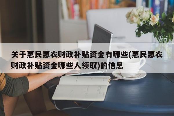 关于惠民惠农财政补贴资金有哪些(惠民惠农财政补贴资金哪些人领取)的信息