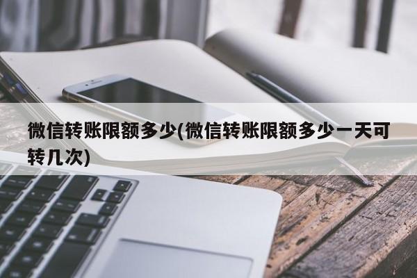 微信转账限额多少(微信转账限额多少一天可转几次)