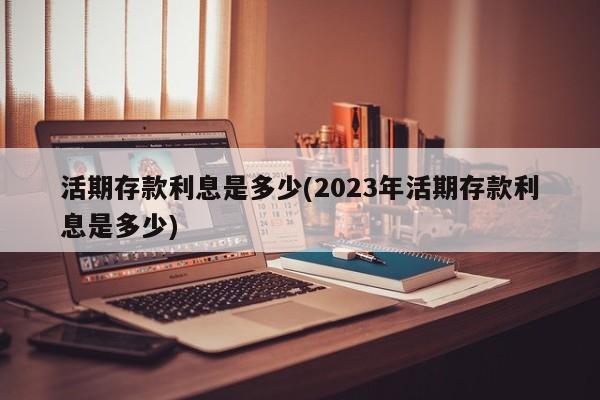 活期存款利息是多少(2023年活期存款利息是多少)