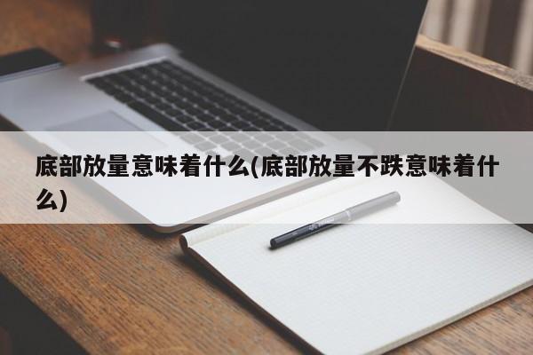 底部放量意味着什么(底部放量不跌意味着什么)