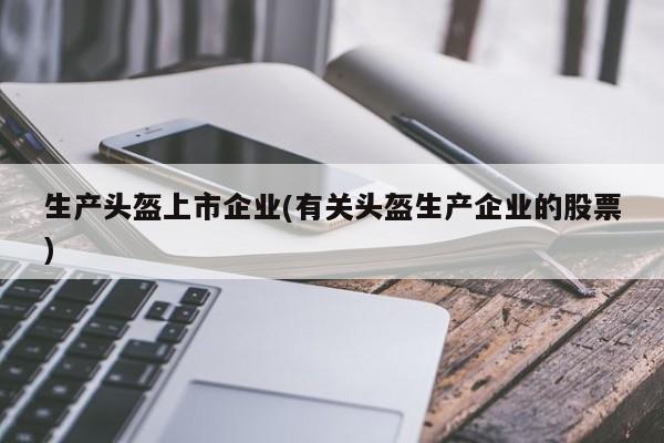 生产头盔上市企业(有关头盔生产企业的股票)