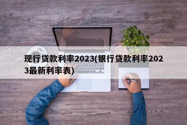 现行贷款利率2023(银行贷款利率2023最新利率表)