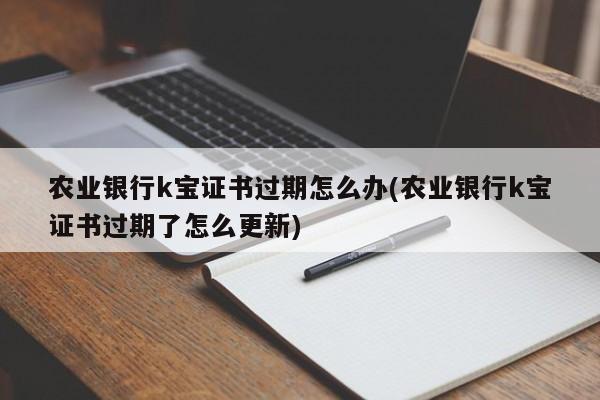 农业银行k宝证书过期怎么办(农业银行k宝证书过期了怎么更新)