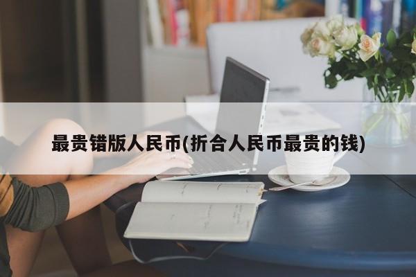 最贵错版人民币(折合人民币最贵的钱)