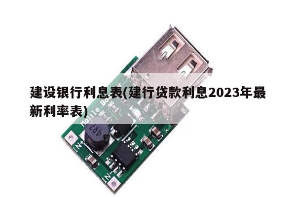 建设银行利息表(建行贷款利息2023年最新利率表)