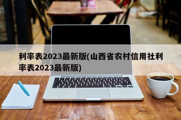 利率表2023最新版(山西省农村信用社利率表2023最新版)