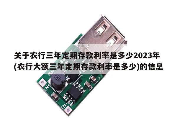 关于农行三年定期存款利率是多少2023年(农行大额三年定期存款利率是多少)的信息