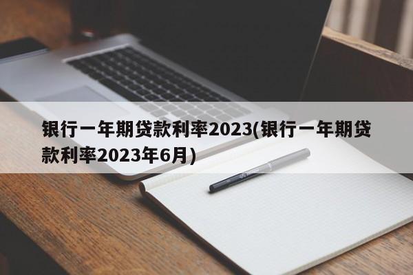 银行一年期贷款利率2023(银行一年期贷款利率2023年6月)