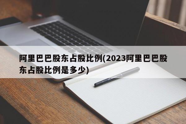 阿里巴巴股东占股比例(2023阿里巴巴股东占股比例是多少)