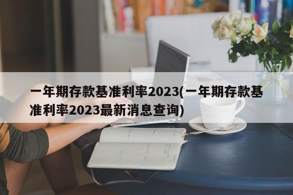 一年期存款基准利率2023(一年期存款基准利率2023最新消息查询)