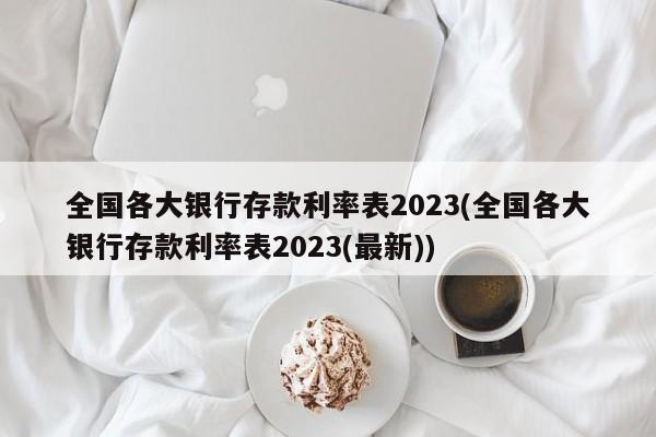 全国各大银行存款利率表2023(全国各大银行存款利率表2023(最新))