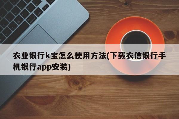 农业银行k宝怎么使用方法(下载农信银行手机银行app安装)