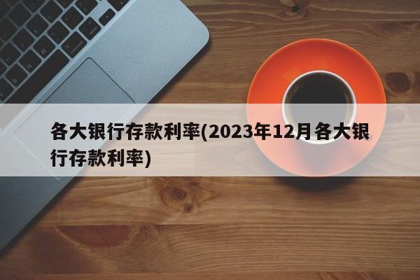 各大银行存款利率(2023年12月各大银行存款利率)