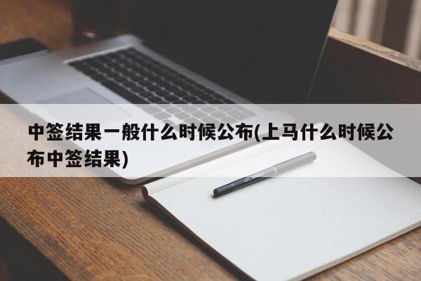 中签结果一般什么时候公布(上马什么时候公布中签结果)