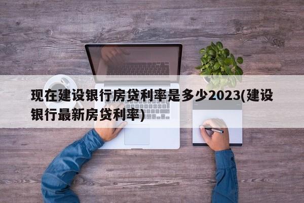 现在建设银行房贷利率是多少2023(建设银行最新房贷利率)