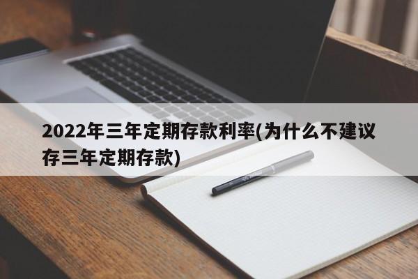 2022年三年定期存款利率(为什么不建议存三年定期存款)