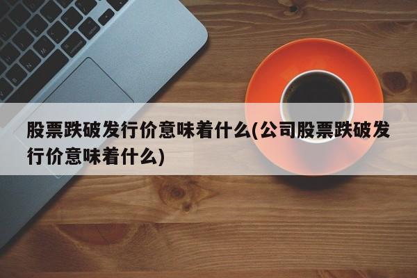 股票跌破发行价意味着什么(公司股票跌破发行价意味着什么)