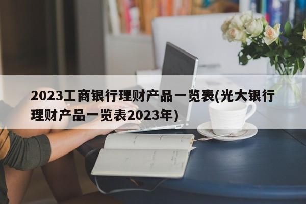 2023工商银行理财产品一览表(光大银行理财产品一览表2023年)