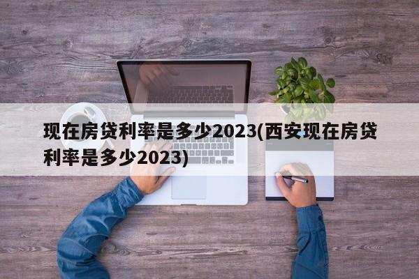 现在房贷利率是多少2023(西安现在房贷利率是多少2023)