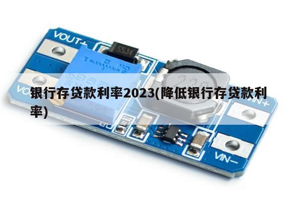 银行存贷款利率2023(降低银行存贷款利率)