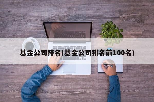 基金公司排名(基金公司排名前100名)