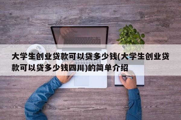 大学生创业贷款可以贷多少钱(大学生创业贷款可以贷多少钱四川)的简单介绍