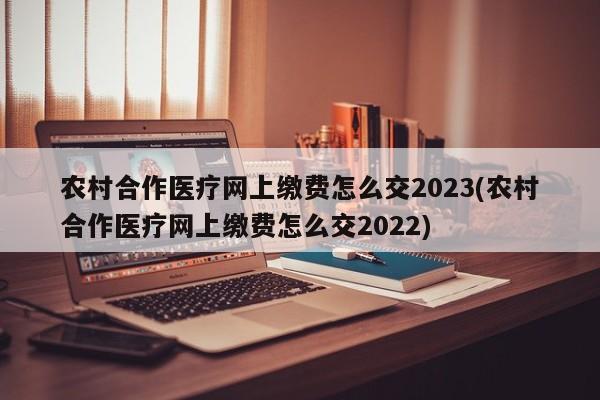 农村合作医疗网上缴费怎么交2023(农村合作医疗网上缴费怎么交2022)