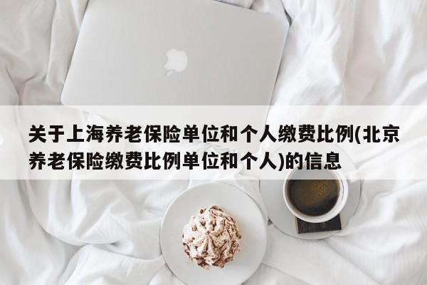 关于上海养老保险单位和个人缴费比例(北京养老保险缴费比例单位和个人)的信息