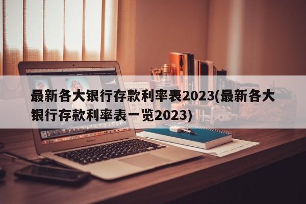 最新各大银行存款利率表2023(最新各大银行存款利率表一览2023)