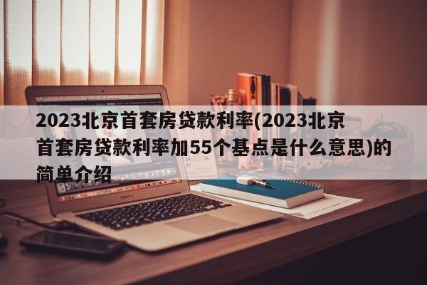 2023北京首套房贷款利率(2023北京首套房贷款利率加55个基点是什么意思)的简单介绍