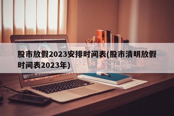 股市放假2023安排时间表(股市清明放假时间表2023年)