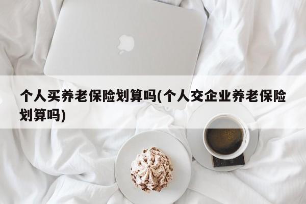 个人买养老保险划算吗(个人交企业养老保险划算吗)