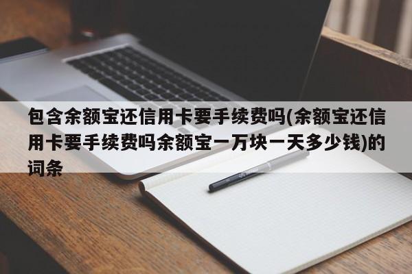 包含余额宝还信用卡要手续费吗(余额宝还信用卡要手续费吗余额宝一万块一天多少钱)的词条