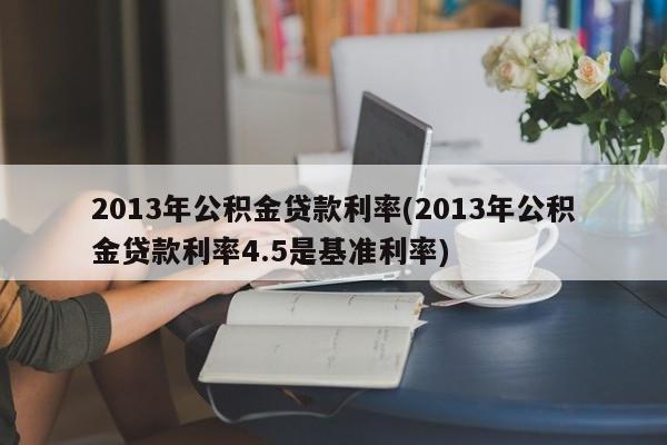 2013年公积金贷款利率(2013年公积金贷款利率4.5是基准利率)