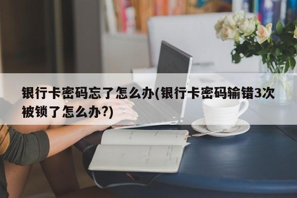 银行卡密码忘了怎么办(银行卡密码输错3次被锁了怎么办?)