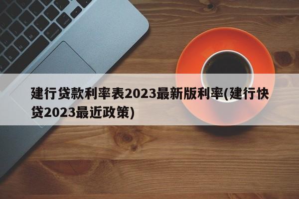 建行贷款利率表2023最新版利率(建行快贷2023最近政策)